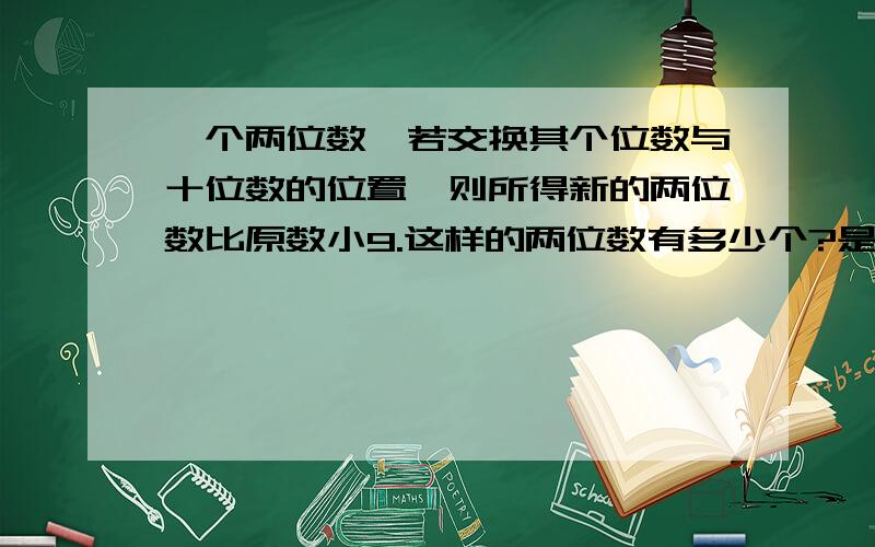 一个两位数,若交换其个位数与十位数的位置,则所得新的两位数比原数小9.这样的两位数有多少个?是否能用代数式表示出来?看清楚了,是小9