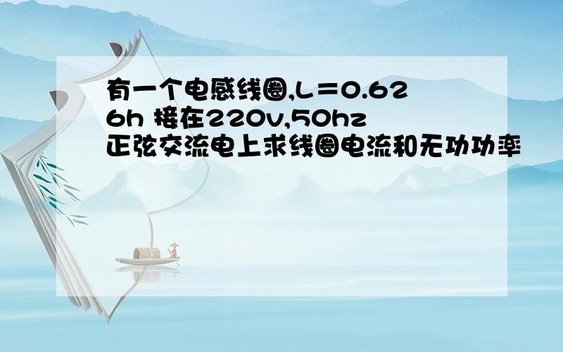 有一个电感线圈,L＝0.626h 接在220v,50hz正弦交流电上求线圈电流和无功功率