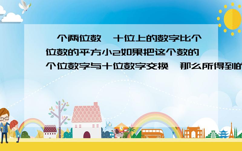 一个两位数,十位上的数字比个位数的平方小2如果把这个数的个位数字与十位数字交换,那么所得到的两位数比原来的数小36,求原来的两位数