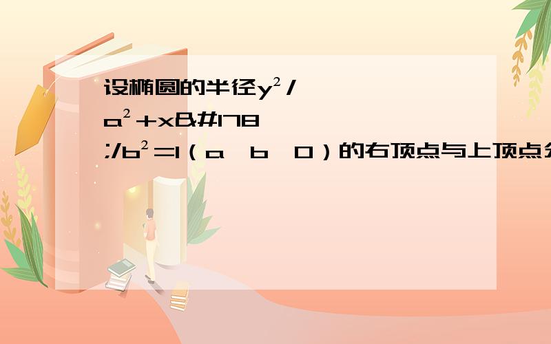 设椭圆的半径y²/a²+x²/b²=1（a＞b＞0）的右顶点与上顶点分别为A,B,以A为圆心,OA为半径的圆与以B为圆心,OB为半径的圆相交于点O,P.（1）若点P在直线y=√3/2x上,求椭圆的离心率.e=1/2）