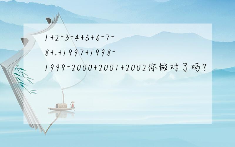 1+2-3-4+5+6-7-8+.+1997+1998-1999-2000+2001+2002你做对了吗？