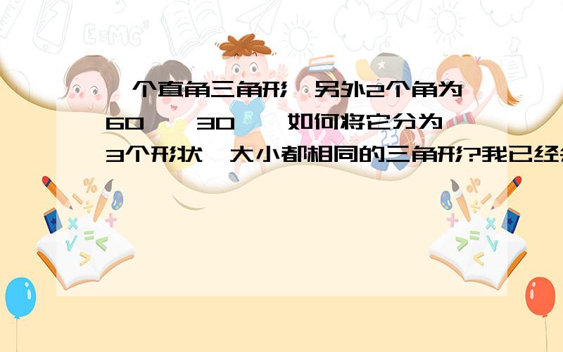 一个直角三角形,另外2个角为60°,30°,如何将它分为3个形状,大小都相同的三角形?我已经会了、、、