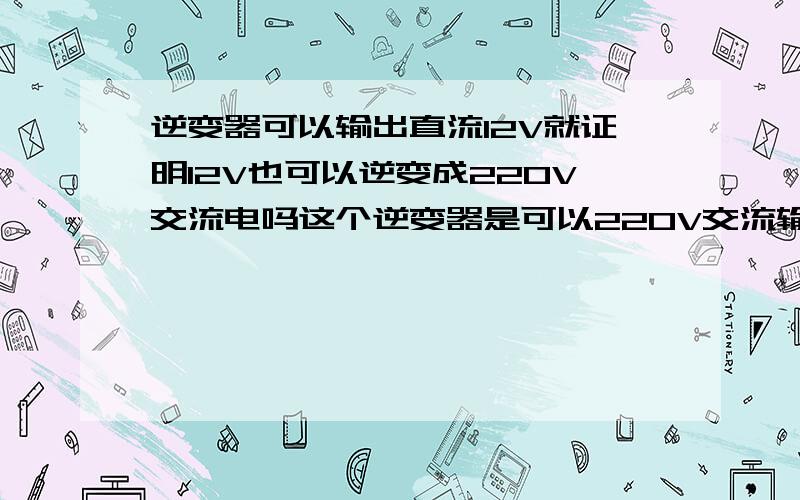 逆变器可以输出直流12V就证明12V也可以逆变成220V交流电吗这个逆变器是可以220V交流输入,输出12V直流的,是给电瓶充电的逆变器,是那些在外面摆地摊用的,是把12V直流再逆变为220V用的.用户说