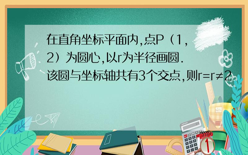 在直角坐标平面内,点P（1,2）为圆心,以r为半径画圆.该圆与坐标轴共有3个交点,则r=r≠2