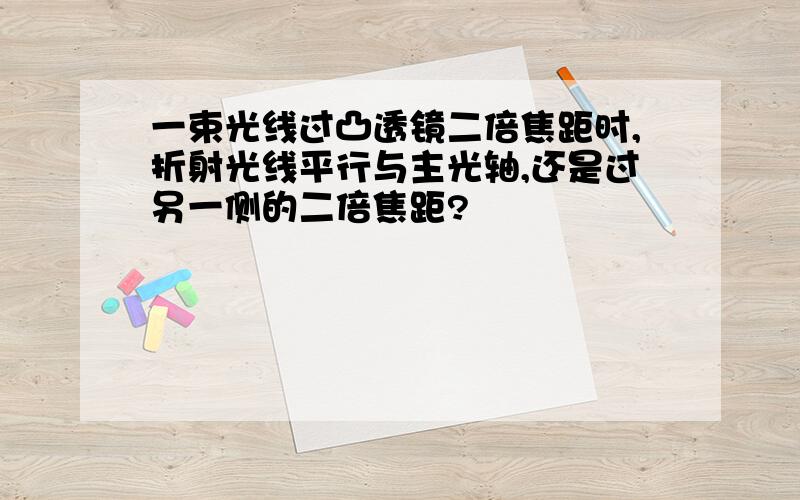 一束光线过凸透镜二倍焦距时,折射光线平行与主光轴,还是过另一侧的二倍焦距?