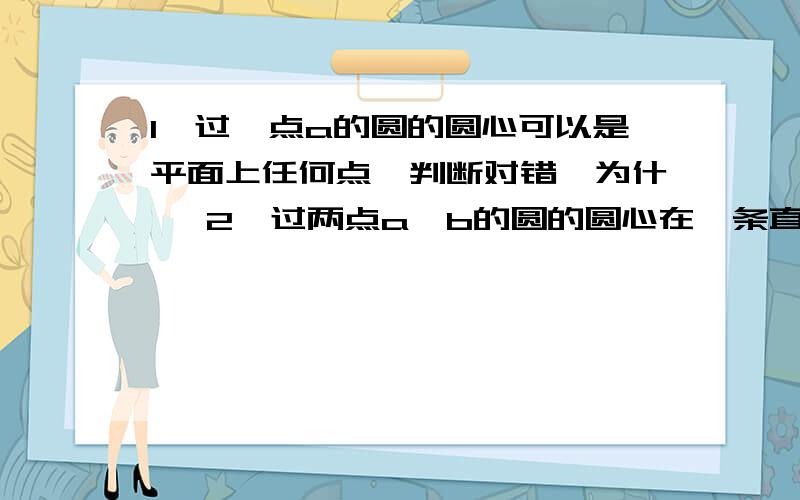 1,过一点a的圆的圆心可以是平面上任何点【判断对错】为什麽 2,过两点a,b的圆的圆心在一条直线上1,过一点a的圆的圆心可以是平面上任何点【判断对错】为什麽 2,过两点a,b的圆的圆心在一条