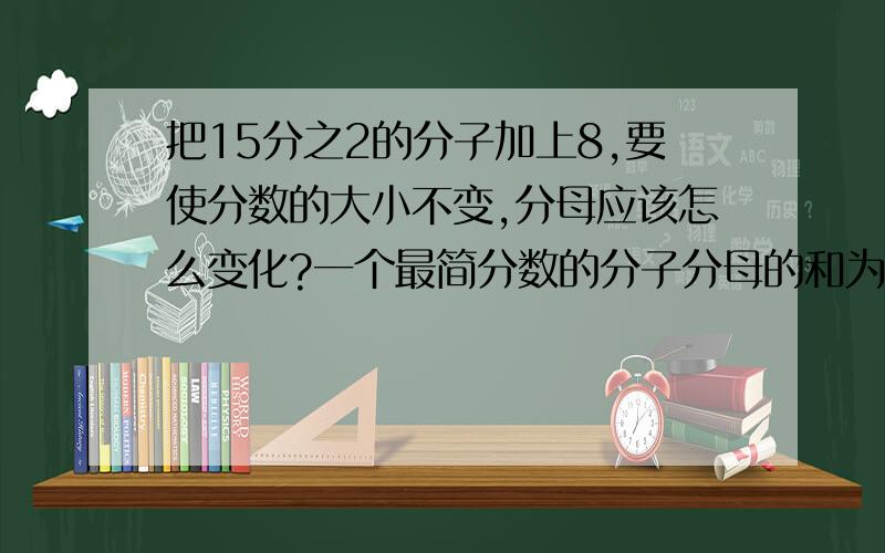 把15分之2的分子加上8,要使分数的大小不变,分母应该怎么变化?一个最简分数的分子分母的和为16,且分子分母都大于1,写出所有可能的分数.