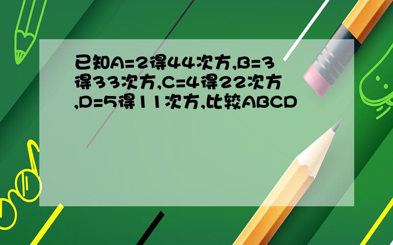 已知A=2得44次方,B=3得33次方,C=4得22次方,D=5得11次方,比较ABCD