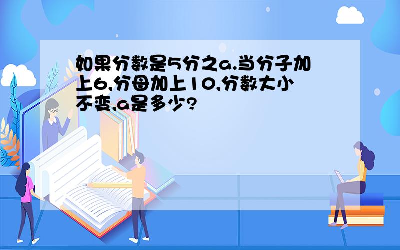 如果分数是5分之a.当分子加上6,分母加上10,分数大小不变,a是多少?