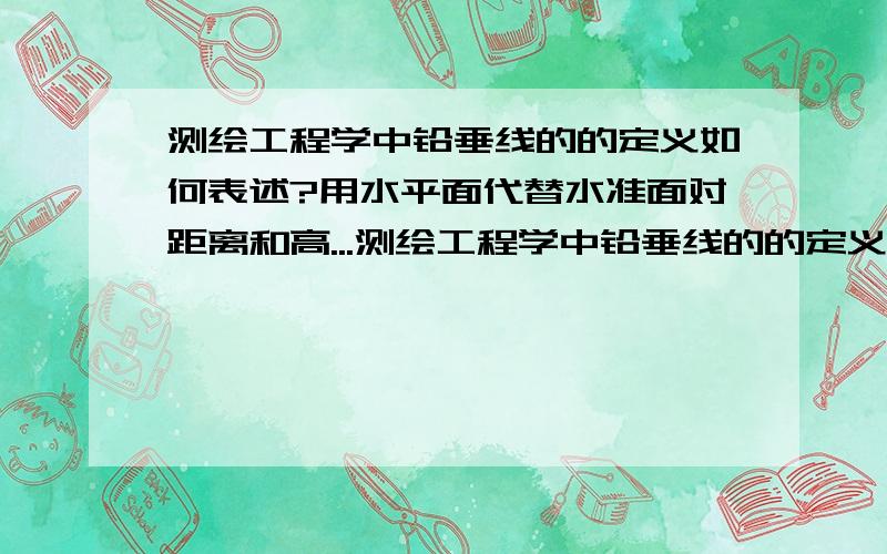 测绘工程学中铅垂线的的定义如何表述?用水平面代替水准面对距离和高...测绘工程学中铅垂线的的定义如何表述?用水平面代替水准面对距离和高程分别有什么影响?测绘与测设两个地面点定