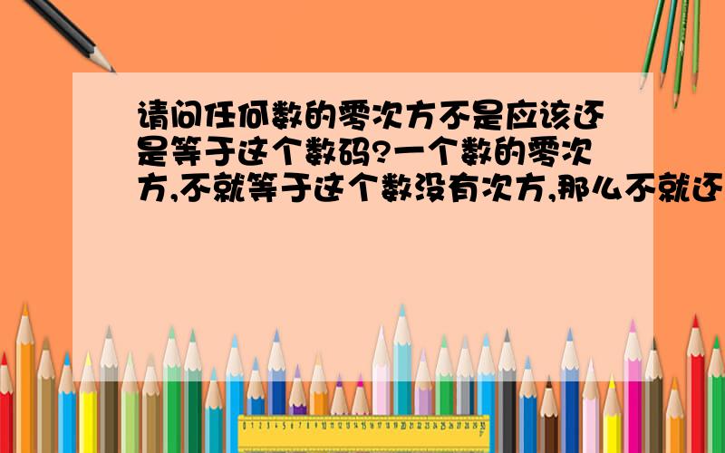 请问任何数的零次方不是应该还是等于这个数码?一个数的零次方,不就等于这个数没有次方,那么不就还应该是等于这个数吗?为什么是等于一呢?