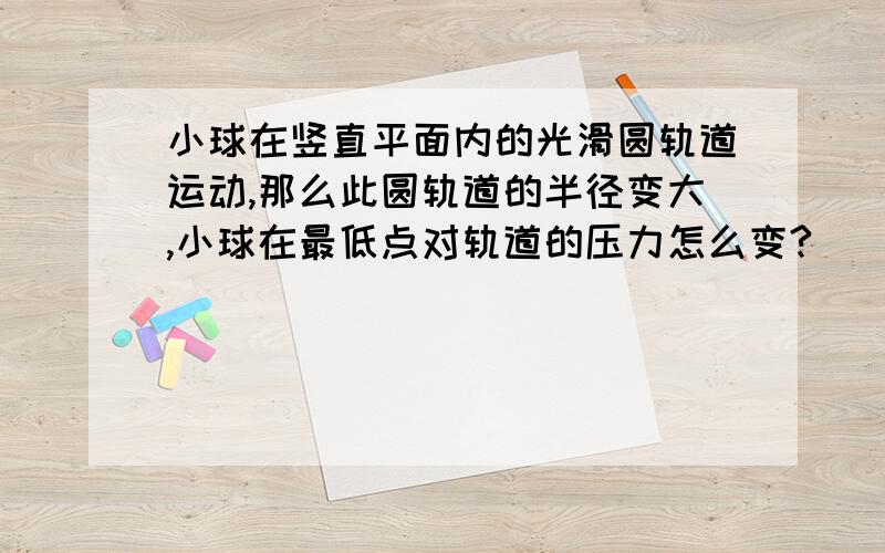 小球在竖直平面内的光滑圆轨道运动,那么此圆轨道的半径变大,小球在最低点对轨道的压力怎么变?