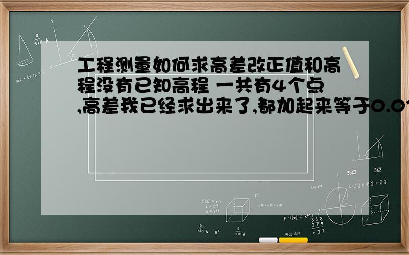 工程测量如何求高差改正值和高程没有已知高程 一共有4个点,高差我已经求出来了,都加起来等于0.03945