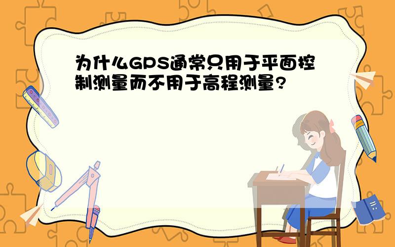 为什么GPS通常只用于平面控制测量而不用于高程测量?