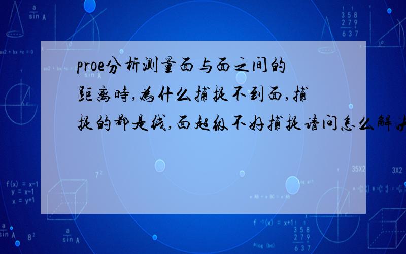 proe分析测量面与面之间的距离时,为什么捕捉不到面,捕捉的都是线,面超级不好捕捉请问怎么解决啊,请问你扣扣多少啊,我能加你么