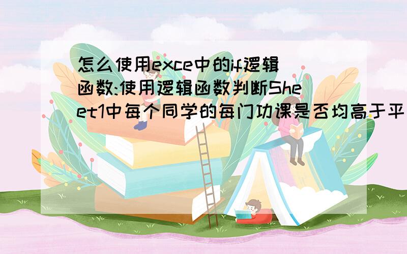 怎么使用exce中的if逻辑函数:使用逻辑函数判断Sheet1中每个同学的每门功课是否均高于平均分,请给我函数!就是将语文英语,数学3门课和平均分作比较,满足就ture,不满足就flase,请写出函数谢谢!