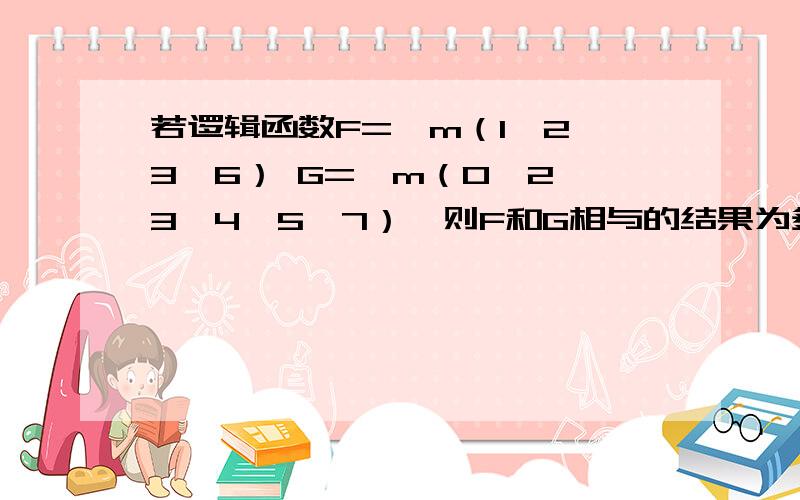 若逻辑函数F=∑m（1,2,3,6） G=∑m（0,2,3,4,5,7）,则F和G相与的结果为多少?