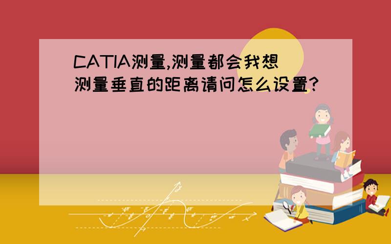 CATIA测量,测量都会我想测量垂直的距离请问怎么设置?