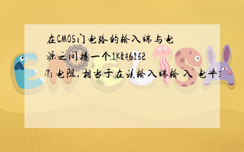 在CMOS门电路的输入端与电源之间接一个1K电阻,相当于在该输入端输 入 电平.