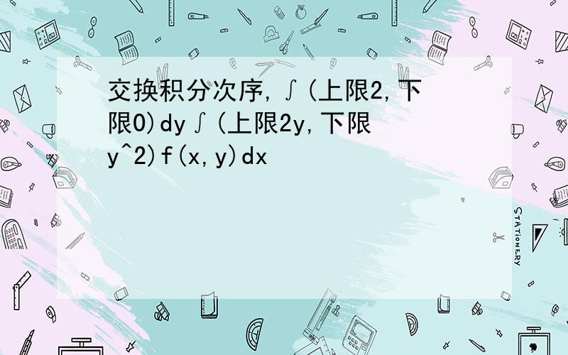 交换积分次序,∫(上限2,下限0)dy∫(上限2y,下限y^2)f(x,y)dx