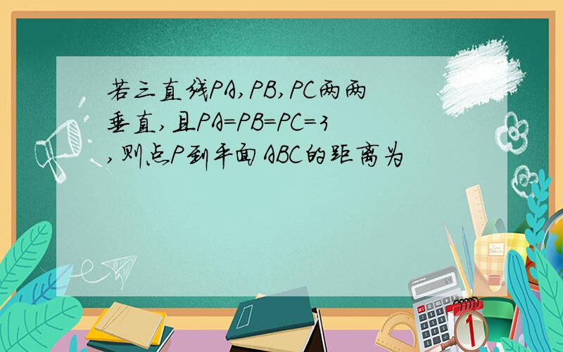 若三直线PA,PB,PC两两垂直,且PA=PB=PC=3,则点P到平面ABC的距离为