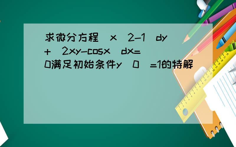 求微分方程（x^2-1）dy+(2xy-cosx)dx=0满足初始条件y(0)=1的特解