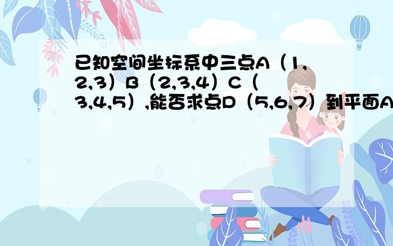 已知空间坐标系中三点A（1,2,3）B（2,3,4）C（3,4,5）,能否求点D（5,6,7）到平面ABC的距离?数据自己编的