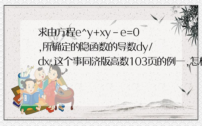 求由方程e^y+xy-e=0,所确定的隐函数的导数dy/dx.这个事同济版高数103页的例一,怎样对方程两边对X求导?呢,请高手把具体的步骤写下,