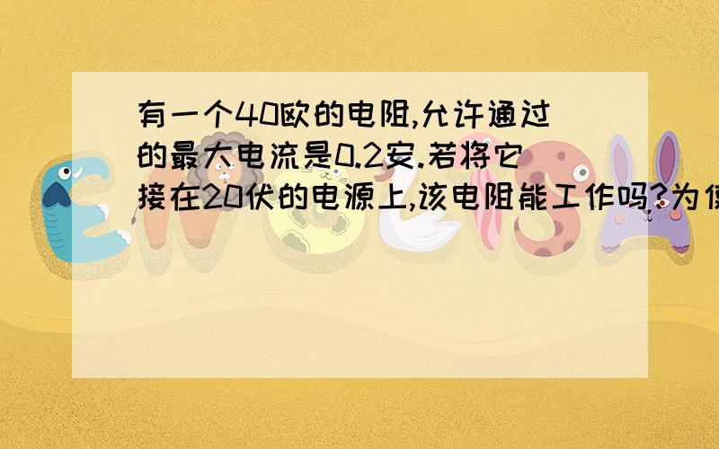 有一个40欧的电阻,允许通过的最大电流是0.2安.若将它接在20伏的电源上,该电阻能工作吗?为使其正常工作,应串联一个多大的电阻?（要过程和电路图）