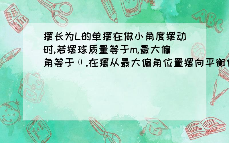 摆长为L的单摆在做小角度摆动时,若摆球质量等于m,最大偏角等于θ.在摆从最大偏角位置摆向平衡位置时,其合力的冲量是多少?