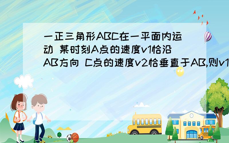 一正三角形ABC在一平面内运动 某时刻A点的速度v1恰沿AB方向 C点的速度v2恰垂直于AB,则v1与v2大小之比是