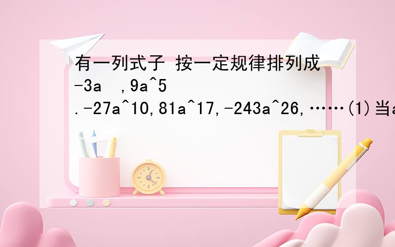 有一列式子 按一定规律排列成-3a²,9a^5.-27a^10,81a^17,-243a^26,……(1)当a=1时,其中三个相邻数的和是63,则位于这三个数中间的数是______________(2)上列式子中第n个式子为___________（n为正整数）