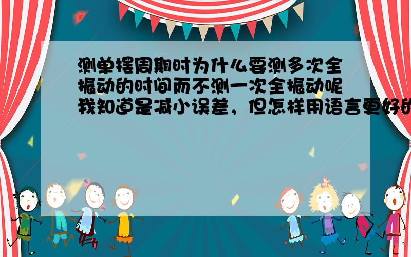 测单摆周期时为什么要测多次全振动的时间而不测一次全振动呢我知道是减小误差，但怎样用语言更好的解释呢？