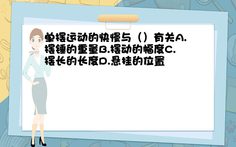 单摆运动的快慢与（）有关A.摆锤的重量B.摆动的幅度C.摆长的长度D.悬挂的位置