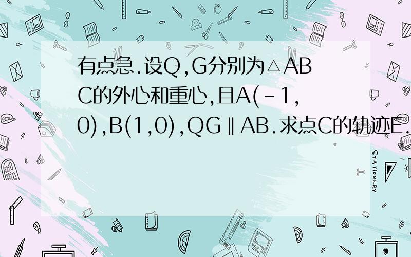 有点急.设Q,G分别为△ABC的外心和重心,且A(-1,0),B(1,0),QG‖AB.求点C的轨迹E.‖是平行的意思