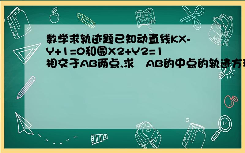 数学求轨迹题已知动直线KX-Y+1=0和圆X2+Y2=1相交于AB两点,求玹AB的中点的轨迹方程