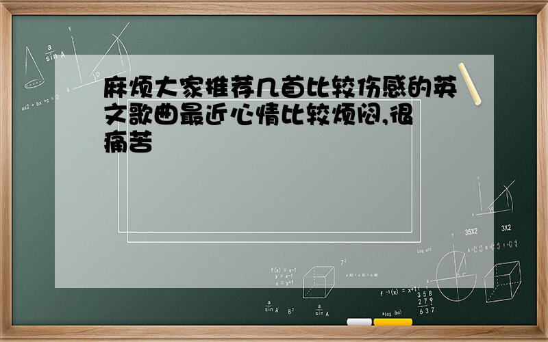 麻烦大家推荐几首比较伤感的英文歌曲最近心情比较烦闷,很 痛苦