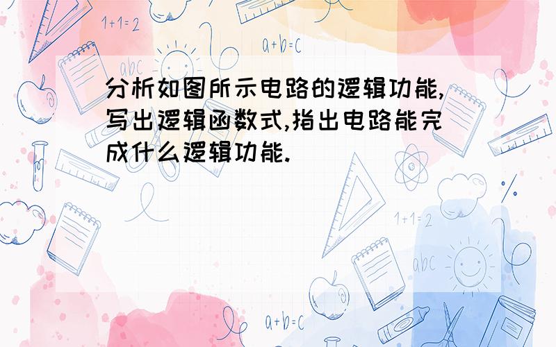 分析如图所示电路的逻辑功能,写出逻辑函数式,指出电路能完成什么逻辑功能.