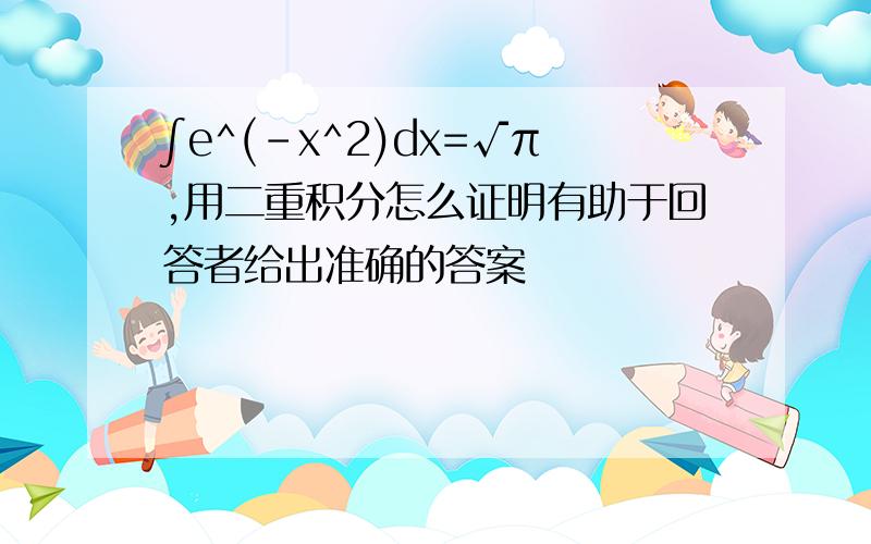 ∫e^(-x^2)dx=√π,用二重积分怎么证明有助于回答者给出准确的答案