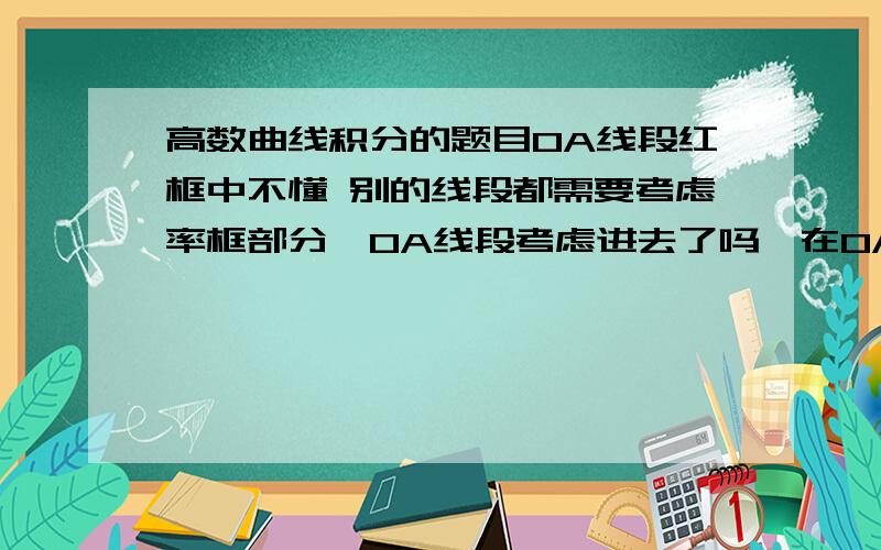 高数曲线积分的题目OA线段红框中不懂 别的线段都需要考虑率框部分,OA线段考虑进去了吗,在OA线段X是一个不确定的数,Y是0 不知道怎么考虑了 请详解