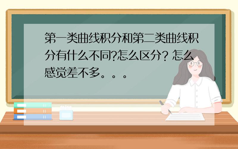 第一类曲线积分和第二类曲线积分有什么不同?怎么区分？怎么感觉差不多。。。