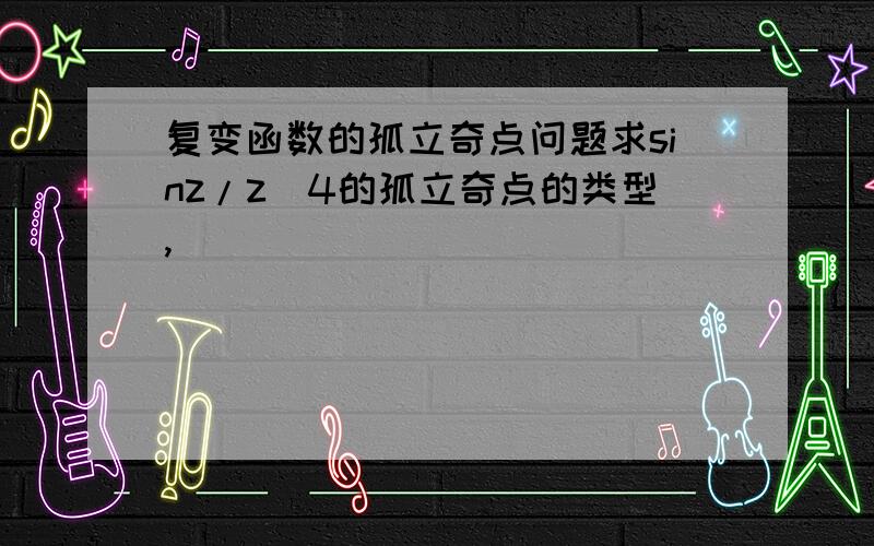 复变函数的孤立奇点问题求sinz/z^4的孤立奇点的类型,