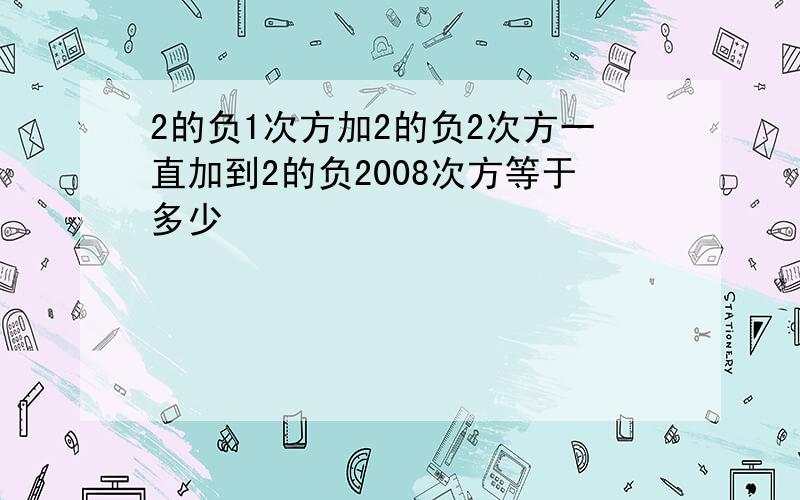 2的负1次方加2的负2次方一直加到2的负2008次方等于多少