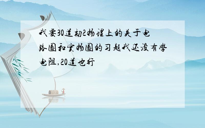 我要30道初2物理上的关于电路图和实物图的习题我还没有学电阻,20道也行