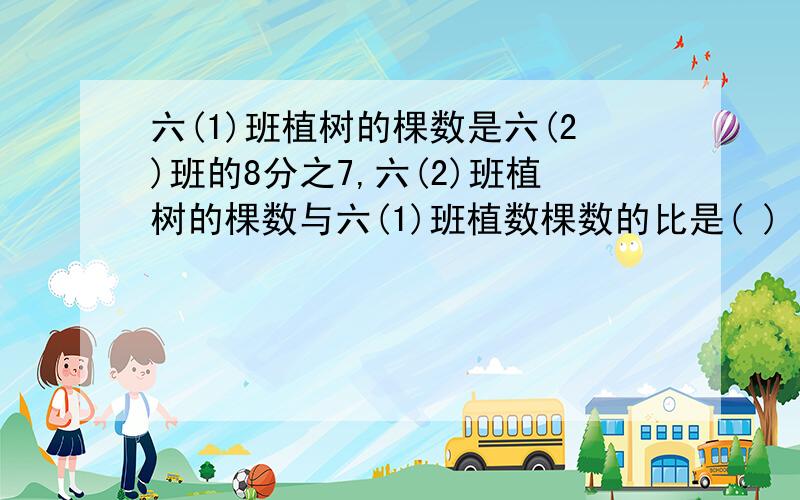 六(1)班植树的棵数是六(2)班的8分之7,六(2)班植树的棵数与六(1)班植数棵数的比是( )