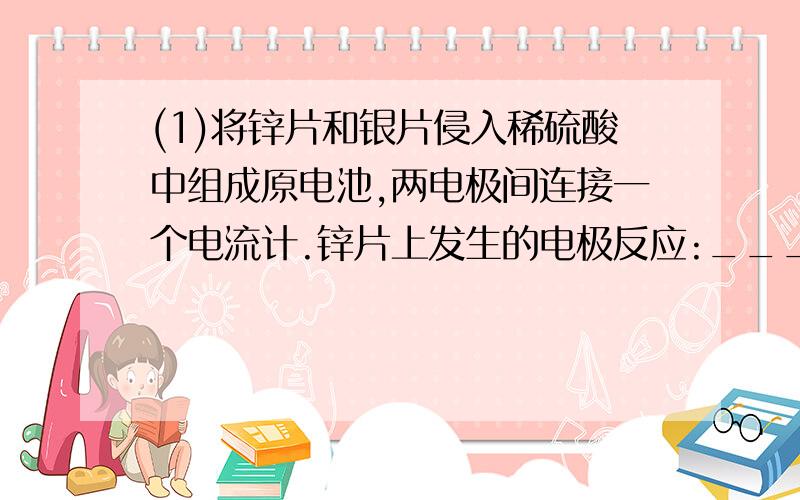 (1)将锌片和银片侵入稀硫酸中组成原电池,两电极间连接一个电流计.锌片上发生的电极反应:______________________________;银片上发生的电极反应:______________________________.(2)若该电池中两电极的总质