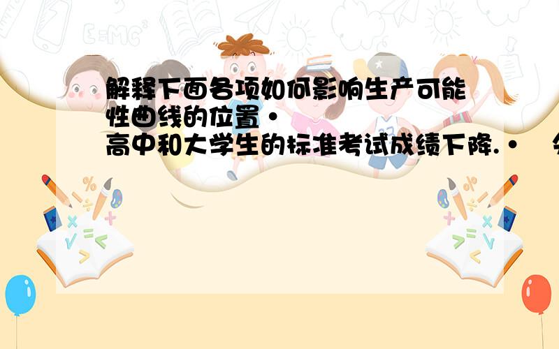 解释下面各项如何影响生产可能性曲线的位置•高中和大学生的标准考试成绩下降.•失业率由9%下降到6%•国防开支降低从而使政府有更多的钱用于健康事业.•社会需求光盘