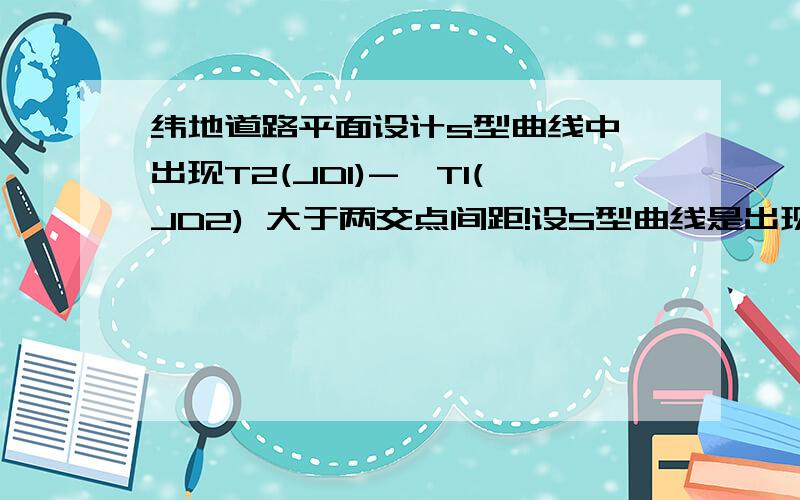 纬地道路平面设计s型曲线中,出现T2(JD1)->T1(JD2) 大于两交点间距!设S型曲线是出现的问题