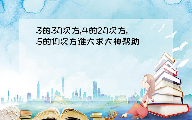 3的30次方,4的20次方,5的10次方谁大求大神帮助