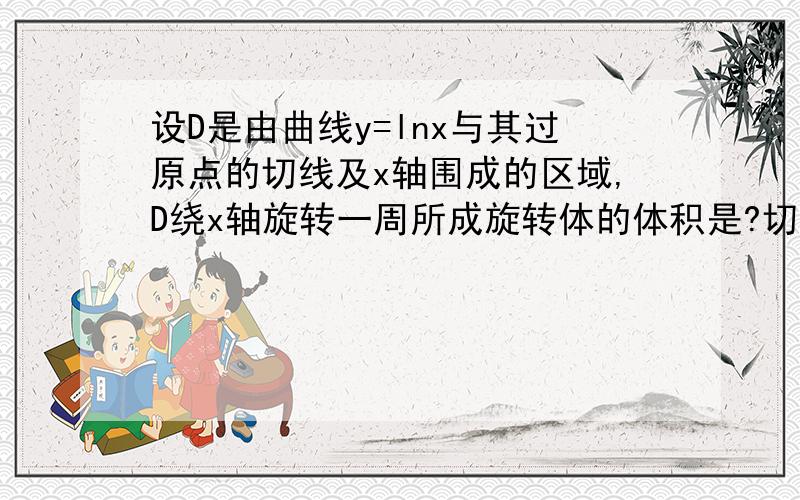 设D是由曲线y=lnx与其过原点的切线及x轴围成的区域,D绕x轴旋转一周所成旋转体的体积是?切点（e,1)已经算出来了,直线y=x/e,曲线y=lnx,看到网上有求绕X轴体积Vx=π∫(x/e-lnx)^2dx,请帮我写出这个详